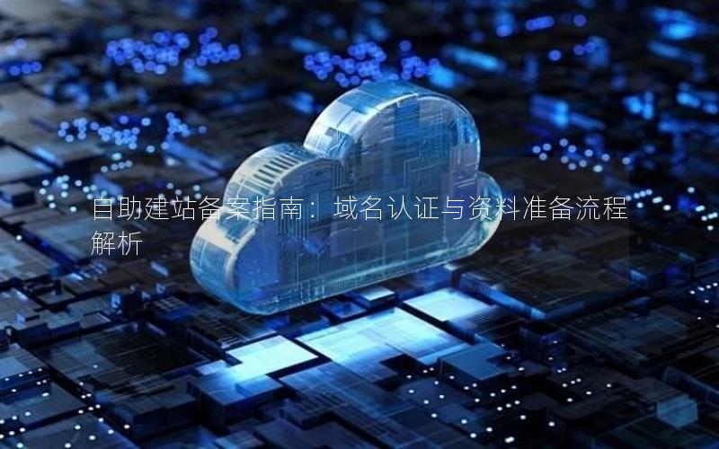自助建站备案指南：域名认证与资料准备流程解析