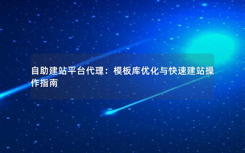 自助建站平台代理：模板库优化与快速建站操作指南