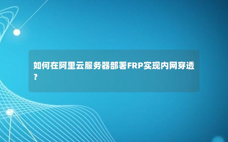如何在阿里云服务器部署FRP实现内网穿透？