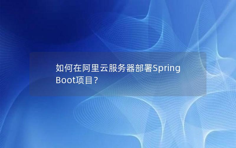 如何在阿里云服务器部署Spring Boot项目？