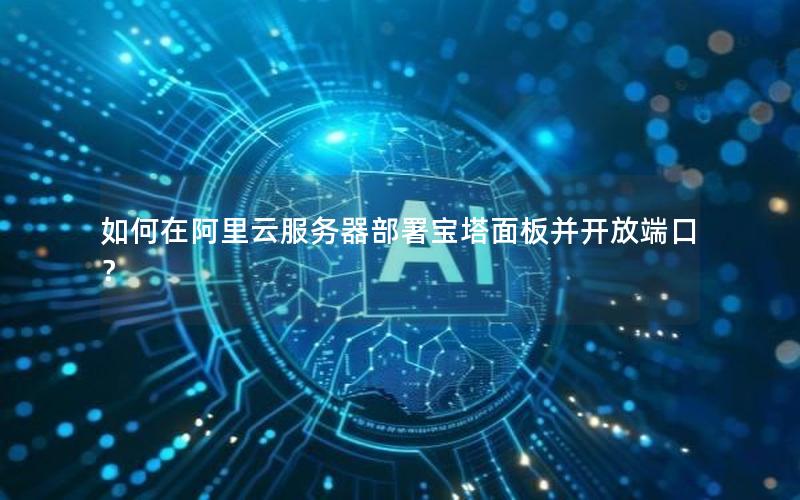 如何在阿里云服务器部署宝塔面板并开放端口？