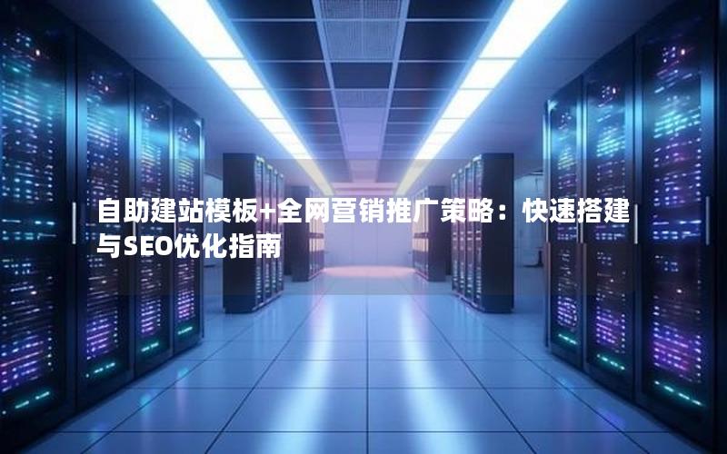 自助建站模板+全网营销推广策略：快速搭建与SEO优化指南