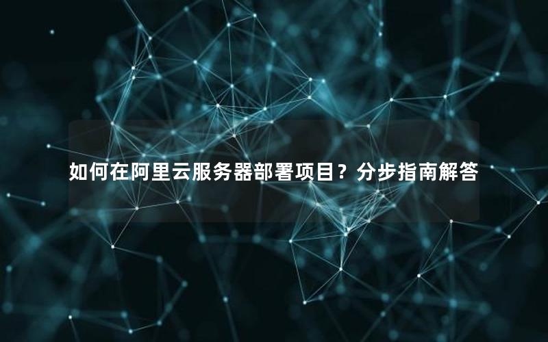 如何在阿里云服务器部署项目？分步指南解答