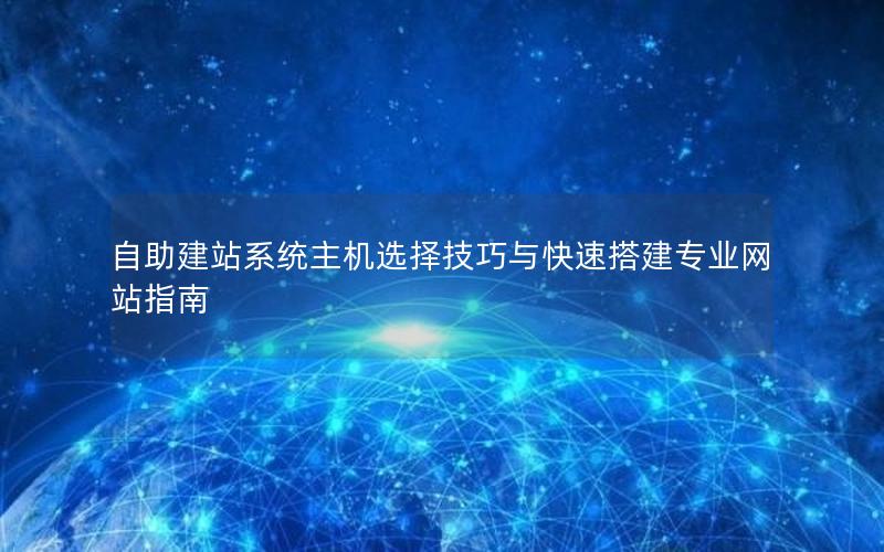 自助建站系统主机选择技巧与快速搭建专业网站指南