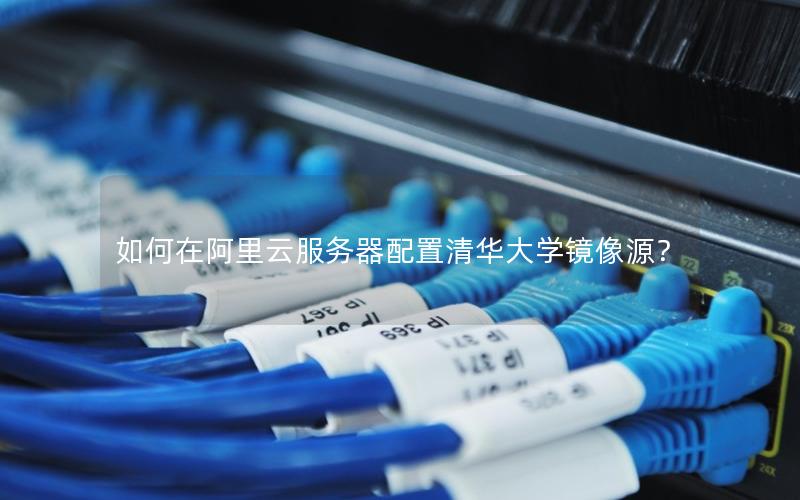 如何在阿里云服务器配置清华大学镜像源？