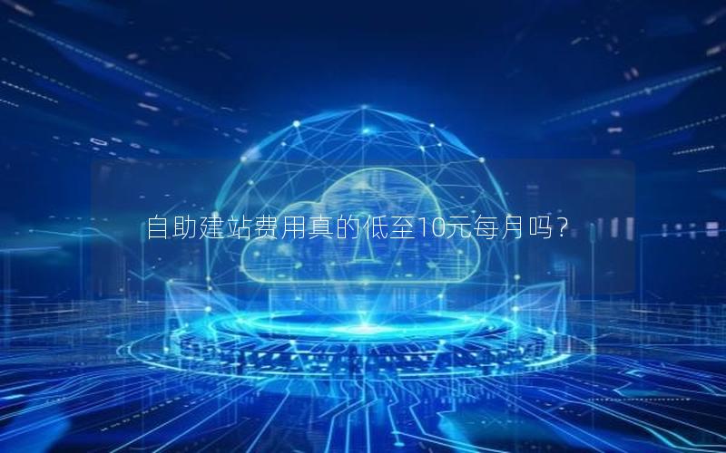 自助建站费用真的低至10元每月吗？
