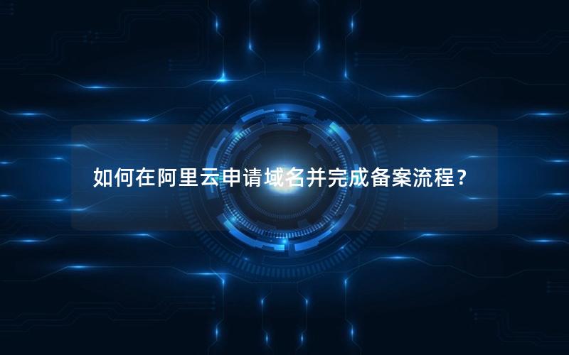 如何在阿里云申请域名并完成备案流程？