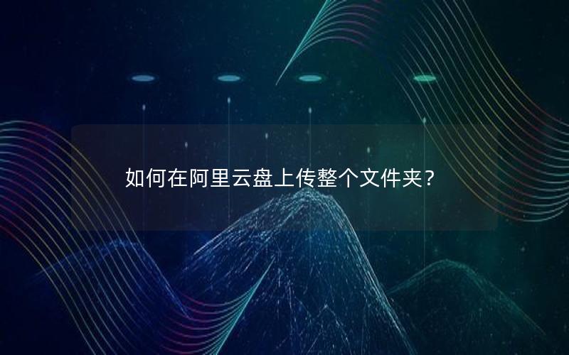 如何在阿里云盘上传整个文件夹？