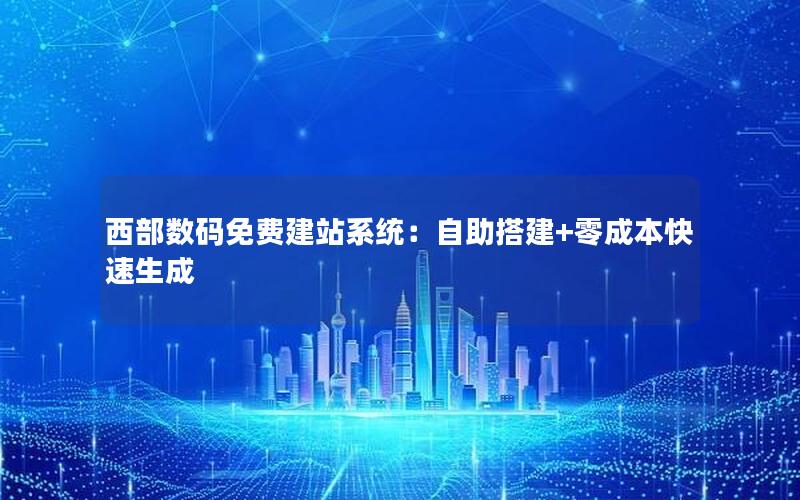 西部数码免费建站系统：自助搭建+零成本快速生成