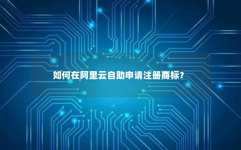 如何在阿里云自助申请注册商标？