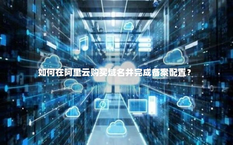 如何在阿里云购买域名并完成备案配置？