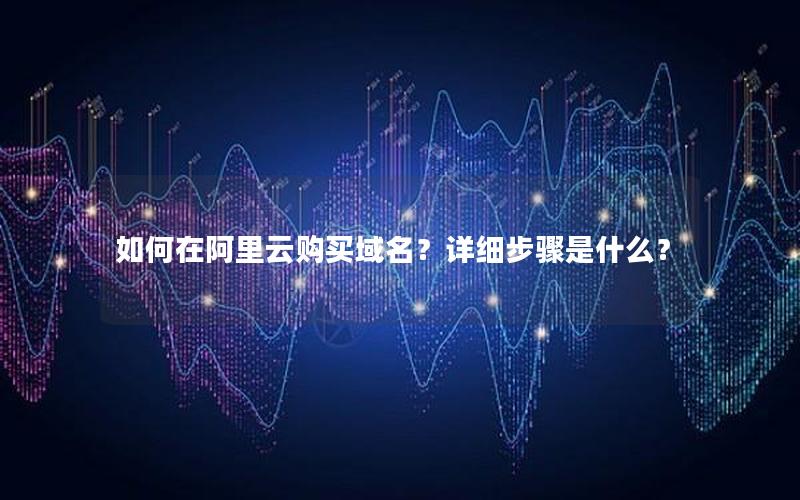 如何在阿里云购买域名？详细步骤是什么？