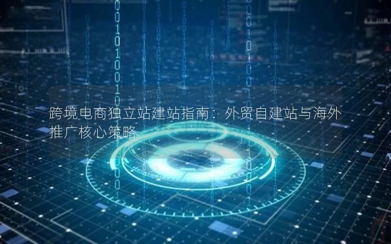 跨境电商独立站建站指南：外贸自建站与海外推广核心策略