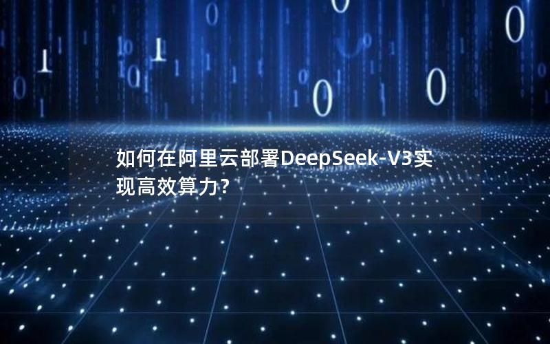 如何在阿里云部署DeepSeek-V3实现高效算力？