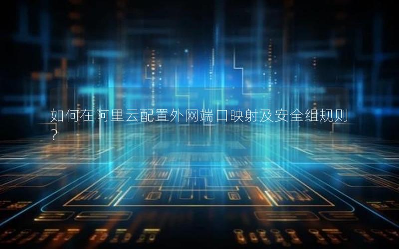 如何在阿里云配置外网端口映射及安全组规则？