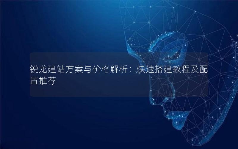 锐龙建站方案与价格解析：快速搭建教程及配置推荐