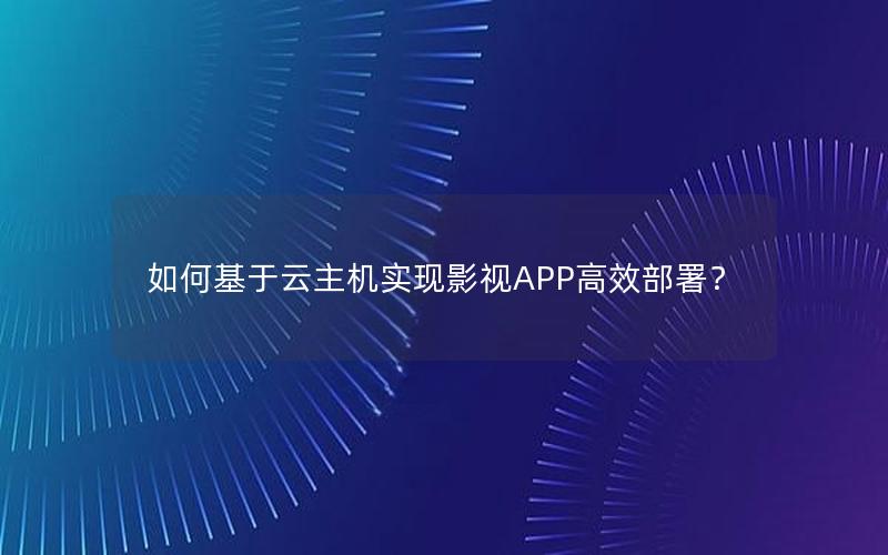 如何基于云主机实现影视APP高效部署？
