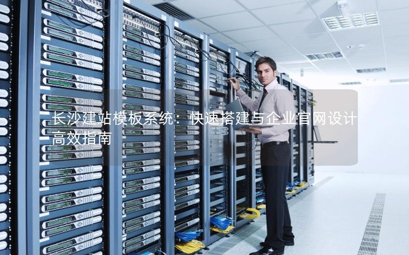 长沙建站模板系统：快速搭建与企业官网设计高效指南