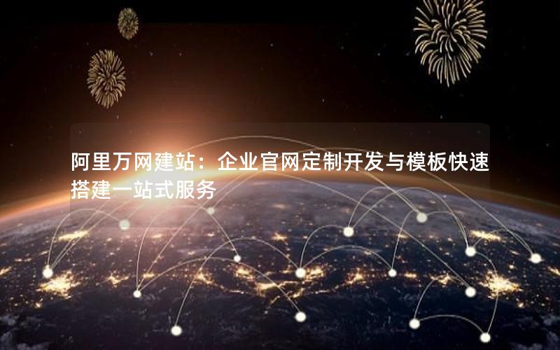 阿里万网建站：企业官网定制开发与模板快速搭建一站式服务