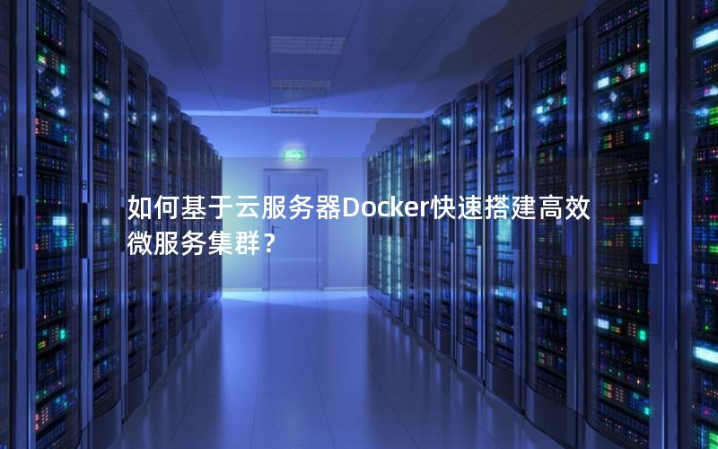 如何基于云服务器Docker快速搭建高效微服务集群？