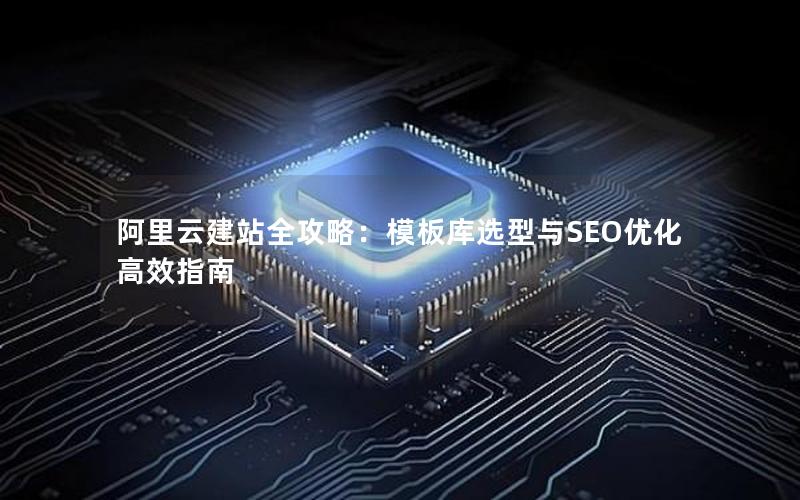 阿里云建站全攻略：模板库选型与SEO优化高效指南