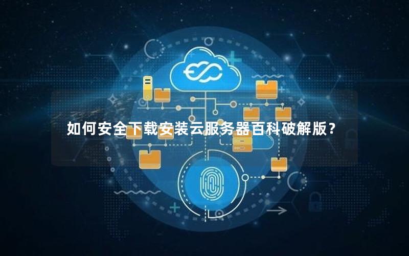 如何安全下载安装云服务器百科破解版？