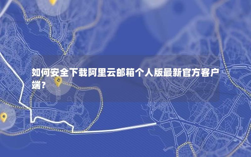 如何安全下载阿里云邮箱个人版最新官方客户端？