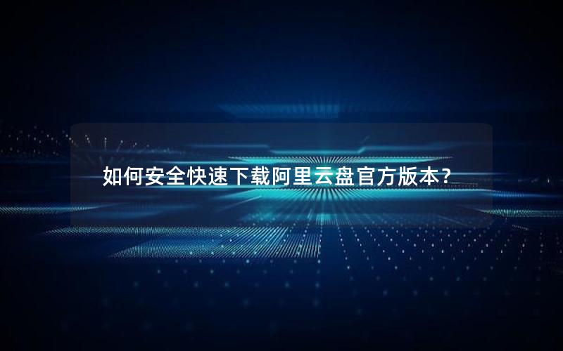 如何安全快速下载阿里云盘官方版本？