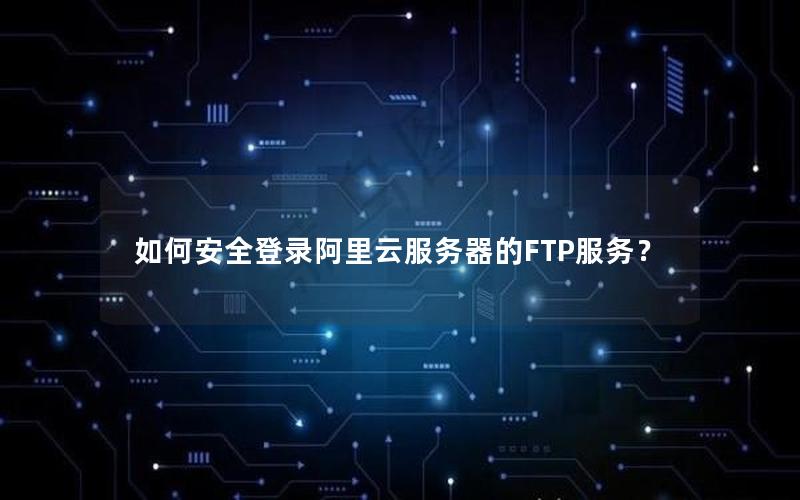 如何安全登录阿里云服务器的FTP服务？