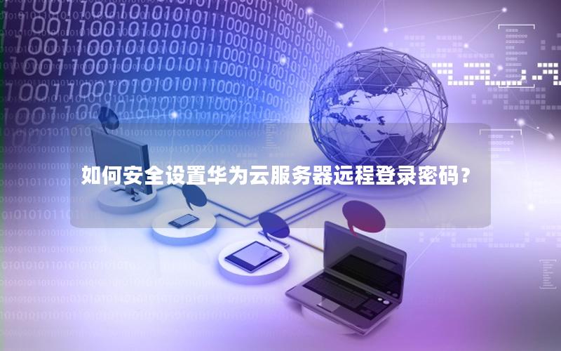 如何安全设置华为云服务器远程登录密码？