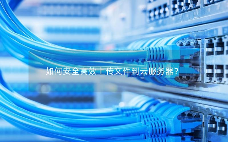 如何安全高效上传文件到云服务器？