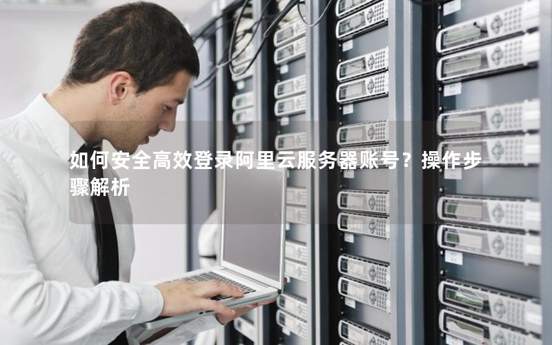 如何安全高效登录阿里云服务器账号？操作步骤解析