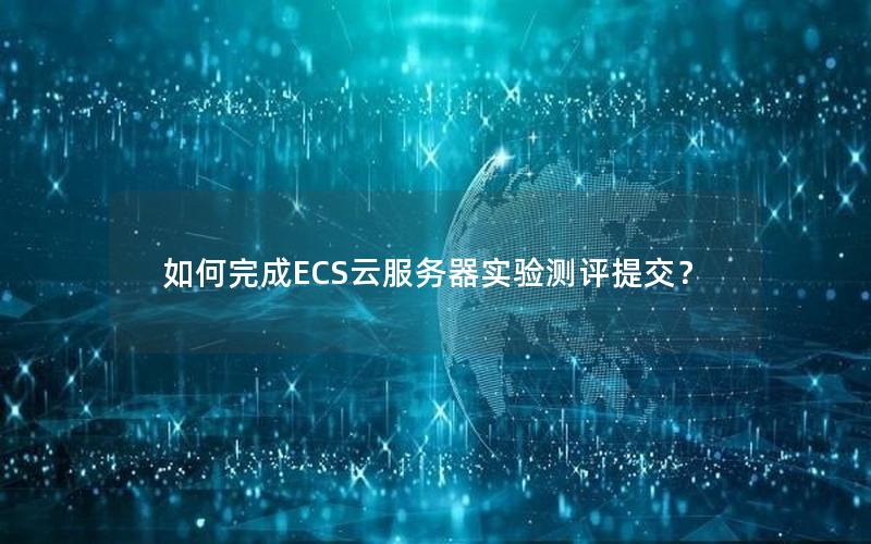 如何完成ECS云服务器实验测评提交？