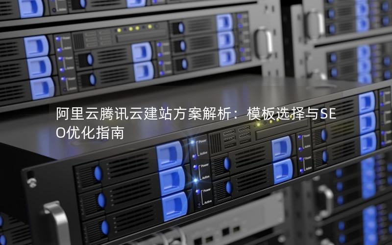 阿里云腾讯云建站方案解析：模板选择与SEO优化指南