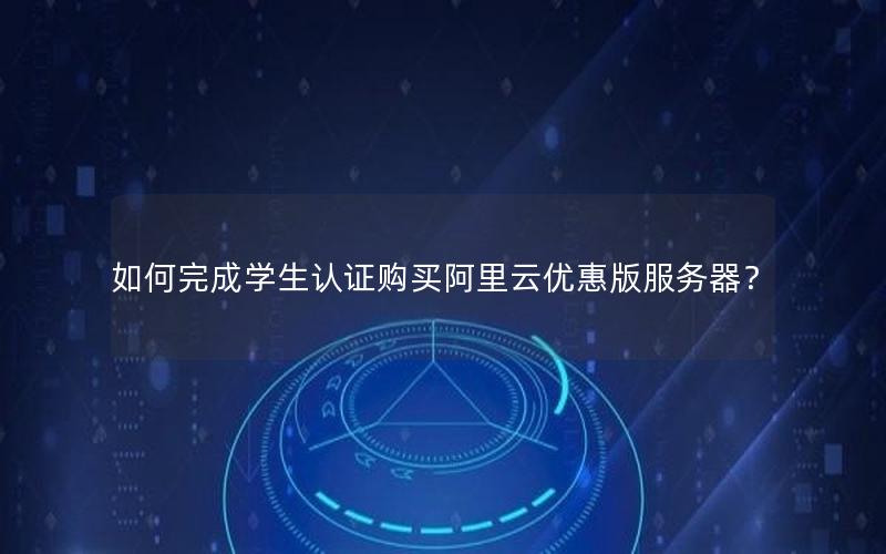 如何完成学生认证购买阿里云优惠版服务器？