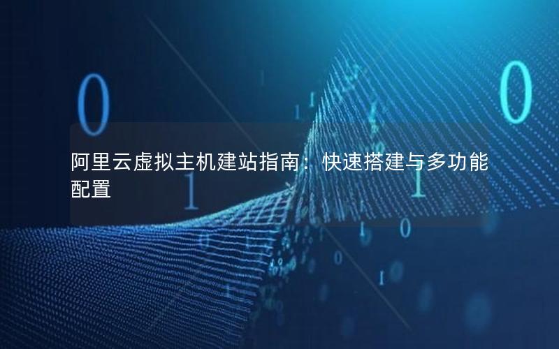 阿里云虚拟主机建站指南：快速搭建与多功能配置