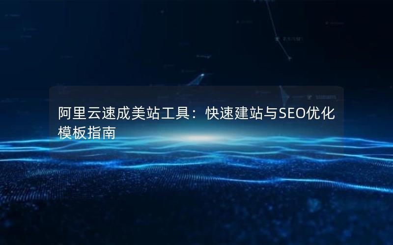 阿里云速成美站工具：快速建站与SEO优化模板指南