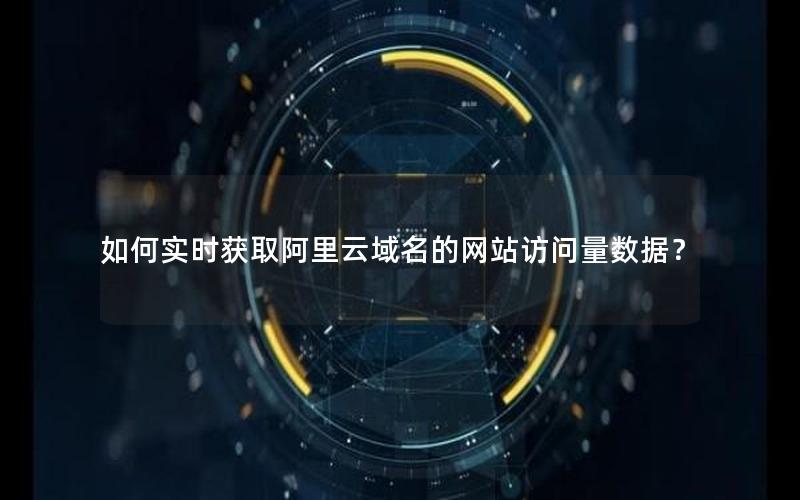 如何实时获取阿里云域名的网站访问量数据？
