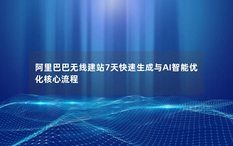 阿里巴巴无线建站7天快速生成与AI智能优化核心流程