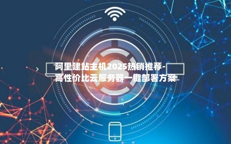 阿里建站主机2025热销推荐-高性价比云服务器一键部署方案