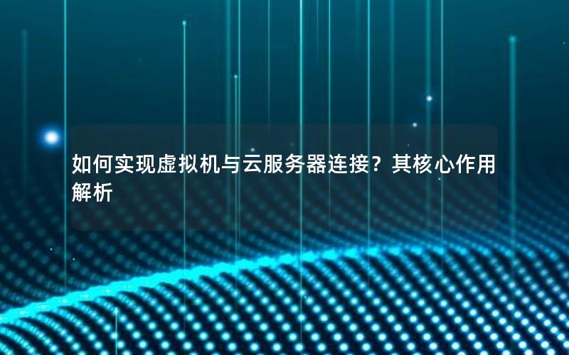 如何实现虚拟机与云服务器连接？其核心作用解析