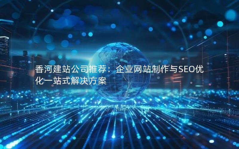 香河建站公司推荐：企业网站制作与SEO优化一站式解决方案
