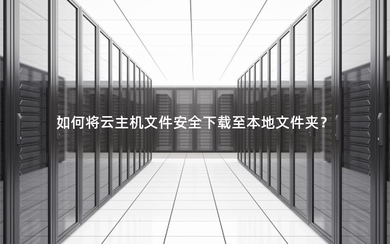 如何将云主机文件安全下载至本地文件夹？