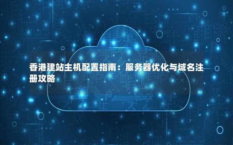香港建站主机配置指南：服务器优化与域名注册攻略