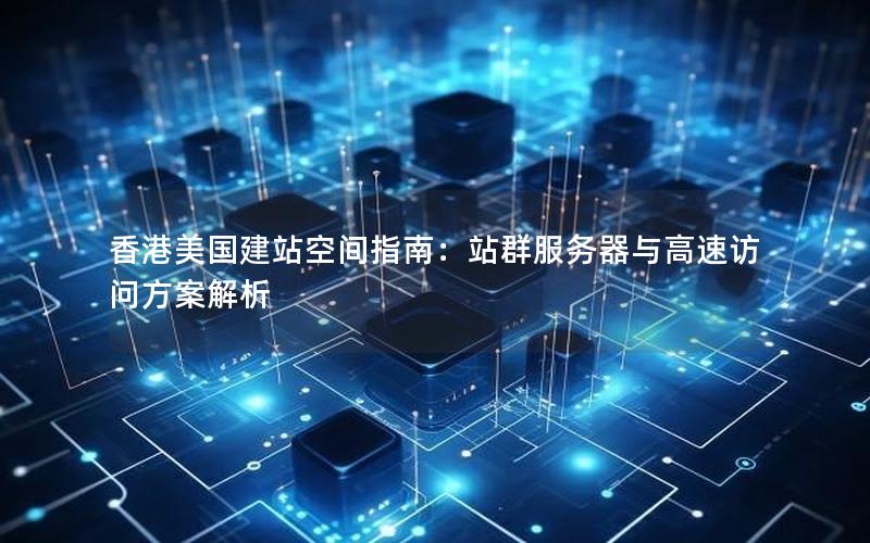 香港美国建站空间指南：站群服务器与高速访问方案解析