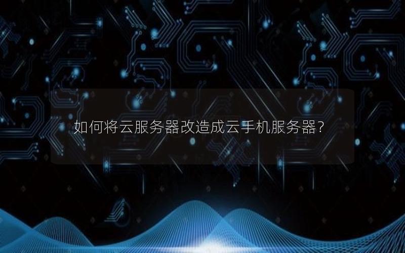 如何将云服务器改造成云手机服务器？