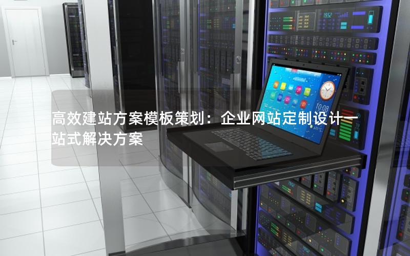 高效建站方案模板策划：企业网站定制设计一站式解决方案