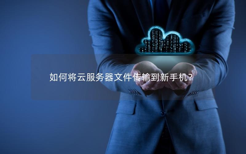 如何将云服务器文件传输到新手机？