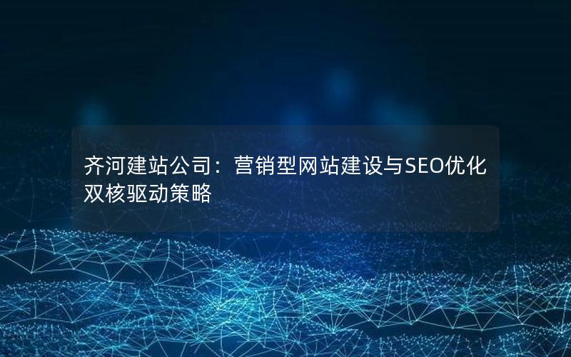 齐河建站公司：营销型网站建设与SEO优化双核驱动策略