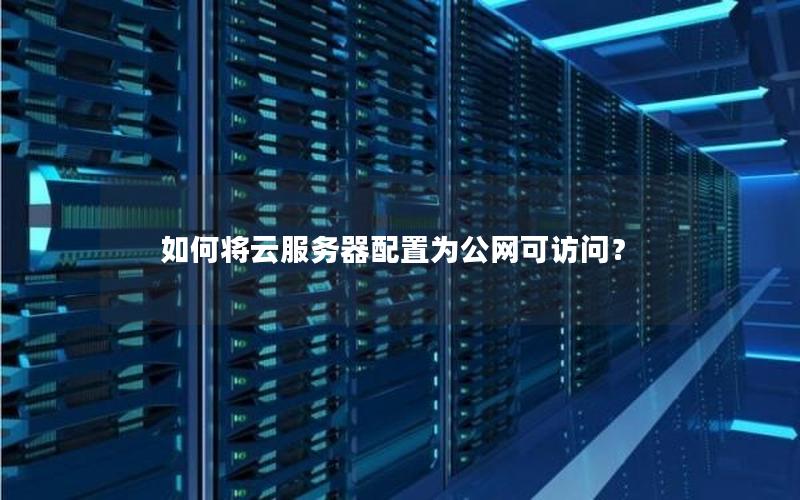 如何将云服务器配置为公网可访问？